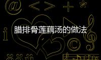 臘排骨蓮藕湯的做法