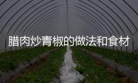 臘肉炒青椒的做法和食材用料及健康功效