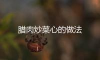臘肉炒菜心的做法