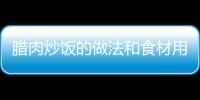 臘肉炒飯的做法和食材用料及健康功效