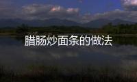 臘腸炒面條的做法