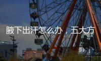 腋下出汗怎么辦，五大方法要記住