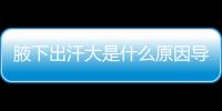 腋下出汗大是什么原因導致，6個方法助你解決尷尬