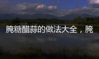 腌糖醋蒜的做法大全，腌糖醋蒜的做法