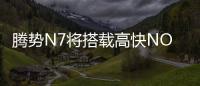 騰勢N7將搭載高快NOA，充電速度提升30%，補能效率近300k/10分鐘
