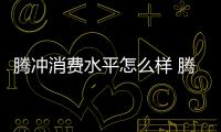 騰沖消費水平怎么樣 騰沖消費水平高嗎