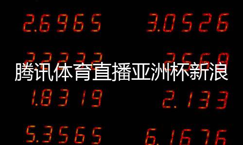 騰訊體育直播亞洲杯新浪財經新聞，小眾新聞app