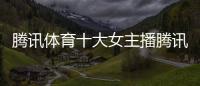 騰訊體育十大女主播騰訊nba體育新聞cba最新排名