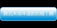 騰訊未成年退款的錢（騰訊未成年退錢退百分之多少）