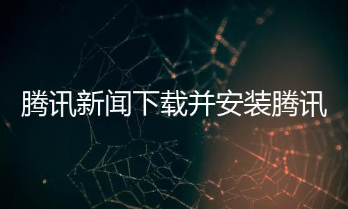 騰訊新聞下載并安裝騰訊體育新聞官網(wǎng)騰訊體育現(xiàn)場(chǎng)直播