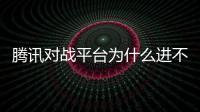 騰訊對(duì)戰(zhàn)平臺(tái)為什么進(jìn)不去游戲界面（騰訊對(duì)戰(zhàn)平臺(tái)為什么進(jìn)不去游戲）