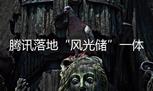 騰訊落地“風光儲”一體化數據中心微電網