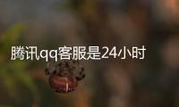 騰訊qq客服是24小時嗎（騰訊qq客服電話24小時）