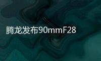 騰龍發布90mmF28微距鏡頭索尼、尼康卡口10月同步上市