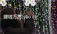 腰纏萬貫(yāo chán wàn guàn)這是一條可靠的消息嗎?