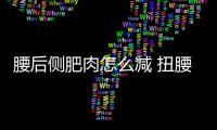 腰后側肥肉怎么減 扭腰能瘦腰嗎
