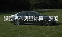 腰圍怎么測量計算，腰圍怎么測量
