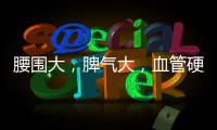 腰圍大，脾氣大，血管硬，肝臟硬，女人沒有以上異樣，請保持