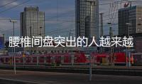 腰椎間盤突出的人越來越多，或與這些因素有關，了解后盡量避免