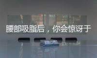 腰部吸脂后，你會驚訝于這些副作用！