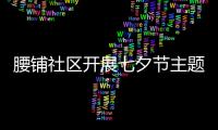腰鋪社區開展七夕節主題活動_