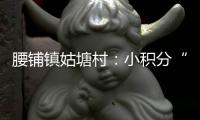 腰鋪鎮姑塘村：小積分“兌”出新風尚_