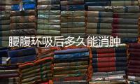 腰腹環吸后多久能消腫 腰腹環吸如何快速消腫