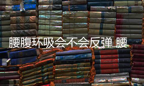 腰腹環(huán)吸會不會反彈 腰腹環(huán)吸后塑身衣要穿多久