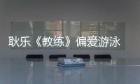 耿樂《教練》偏愛游泳 如魚得水進步飛躍【娛樂新聞】風尚中國網