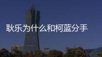 耿樂為什么和柯藍分手 揭秘耿樂和柯藍曾經(jīng)的愛情故事