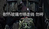 耐熱玻璃市場走俏 勿將鋼化玻璃當(dāng)耐熱玻璃,市場研究
