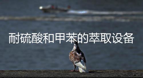 耐硫酸和甲苯的萃取設備賣的