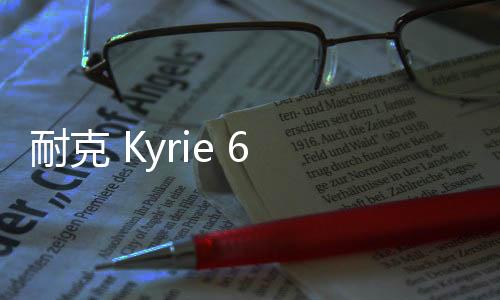 耐克 Kyrie 6 城市限定配色“Preheat”鞋款系列發(fā)布，獻(xiàn)禮雙十一