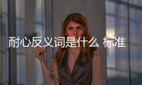 耐心反義詞是什么 標準答案（耐心反義詞）