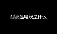 耐高溫電線是什么