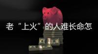 老“上火”的人難長命怎么破？