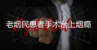 老煙民患者手術臺上煙癮發作 致手術暫停