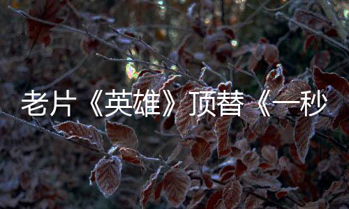 老片《英雄》頂替《一秒鐘》將在柏林電影節(jié)展映