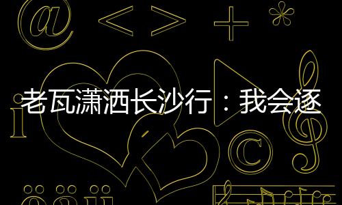 老瓦瀟灑長沙行：我會逐漸退出乒壇 但不會告別中國