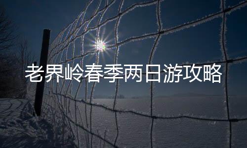 老界嶺春季兩日游攻略