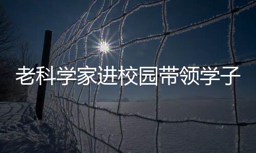 老科學家進校園帶領學子開啟科普之旅