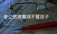 老公熬夜看球不管孩子 老婆賭氣兩瓶啤酒下肚成“白骨爪”