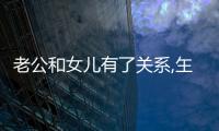 老公和女兒有了關系,玍個（老公和女兒有了關系）