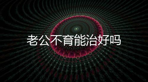 老公不育能治好嗎