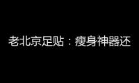 老北京足貼：瘦身神器還是騙局？揭秘真相！
