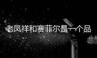 老鳳祥和賽菲爾是一個品牌嗎?（賽菲爾和老鳳祥哪個好）