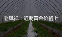 老鳳祥：近期黃金價格上漲較多，銷售不太好