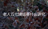老人五七燒紙有什么講究（五七燒紙有什么講究）