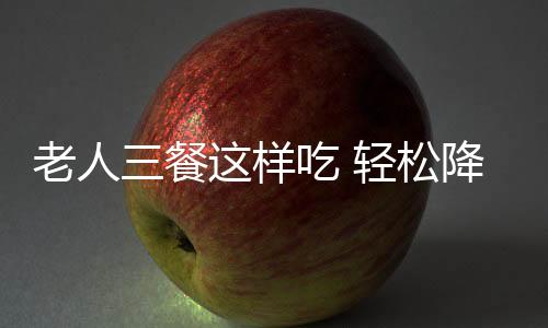老人三餐這樣吃 輕松降下膽固醇