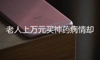 老人上萬元買神藥病情卻更嚴重 詐騙團伙12人被抓